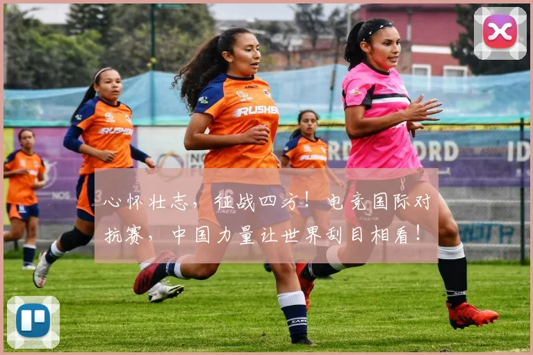 心怀壮志，征战四方！电竞国际对抗赛，中国力量让世界刮目相看！