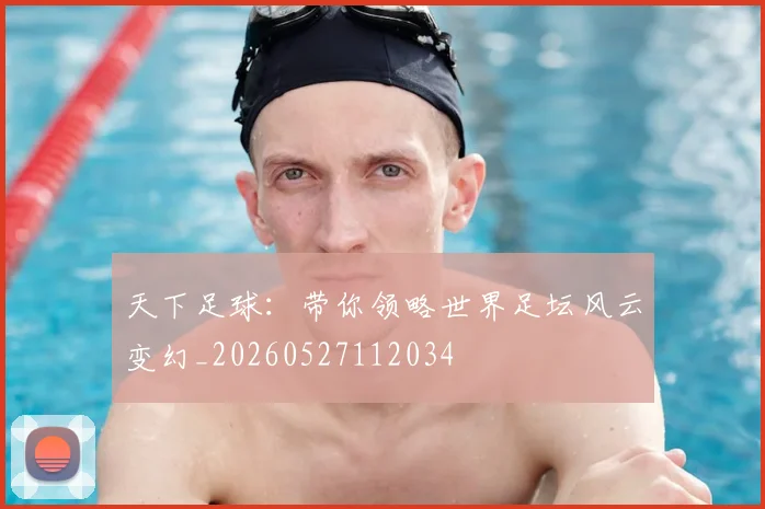 天下足球:带你领略世界足坛风云变幻_20260527112034