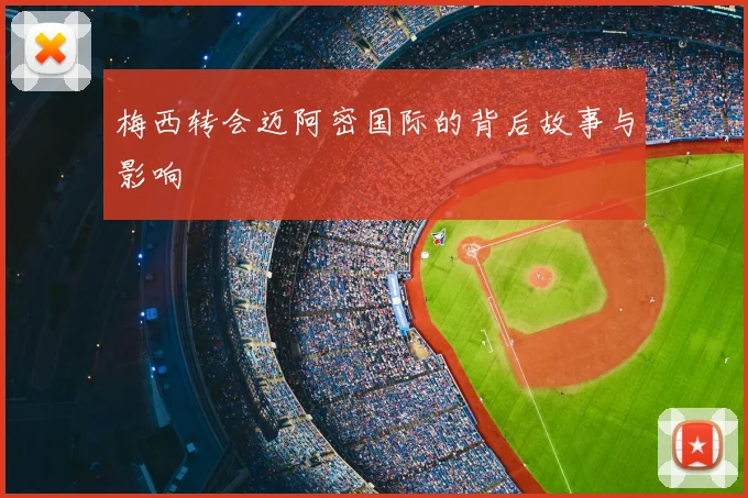 梅西转会迈阿密国际的背后故事与影响