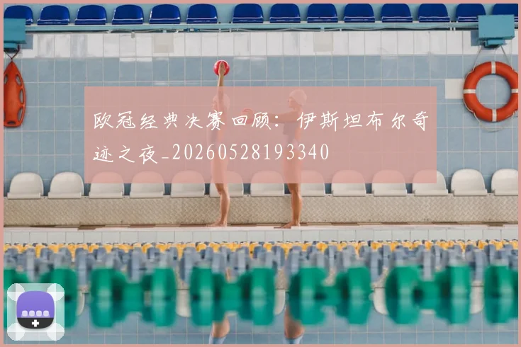 欧冠经典决赛回顾：伊斯坦布尔奇迹之夜_20260528193340