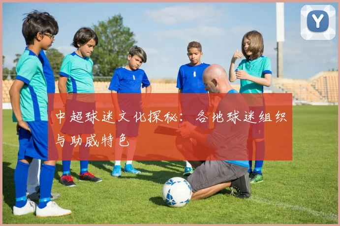 中超球迷文化探秘：各地球迷组织与助威特色