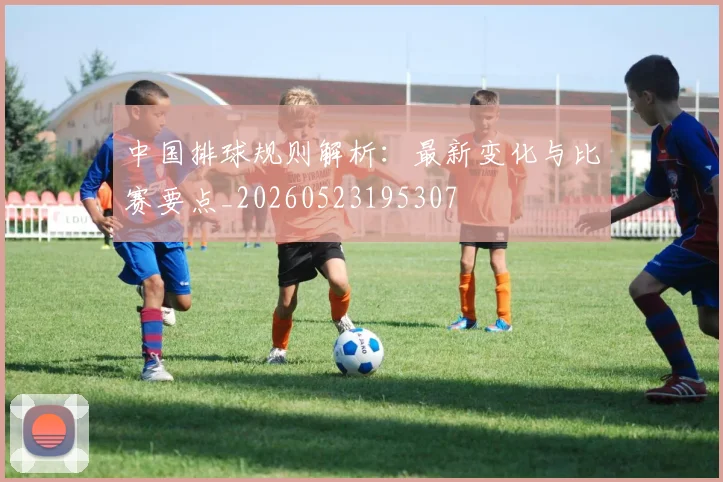 中国排球规则解析：最新变化与比赛要点_20260523195307