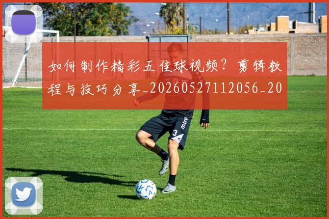 如何制作精彩五佳球视频？剪辑教程与技巧分享_20260527112056_20260703230510