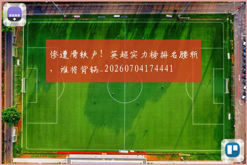 惨遭滑铁卢！英超实力榜排名腰斩，谁将背锅_20260704174441