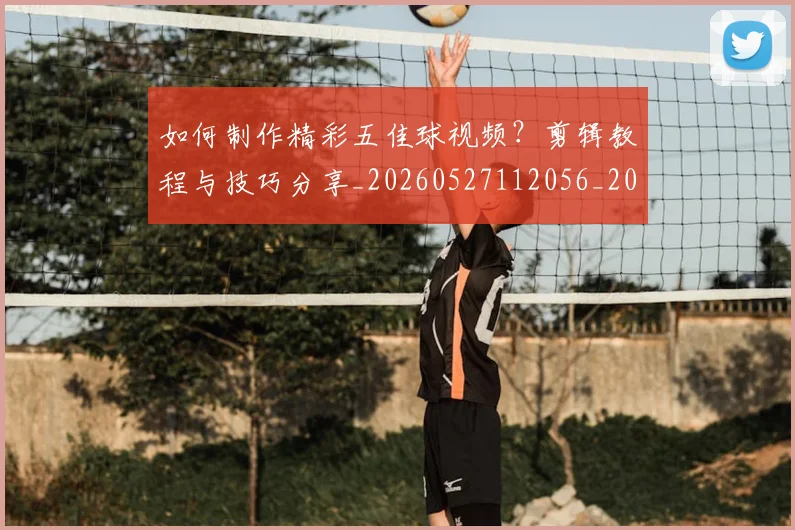 如何制作精彩五佳球视频？剪辑教程与技巧分享_20260527112056_20260703230510