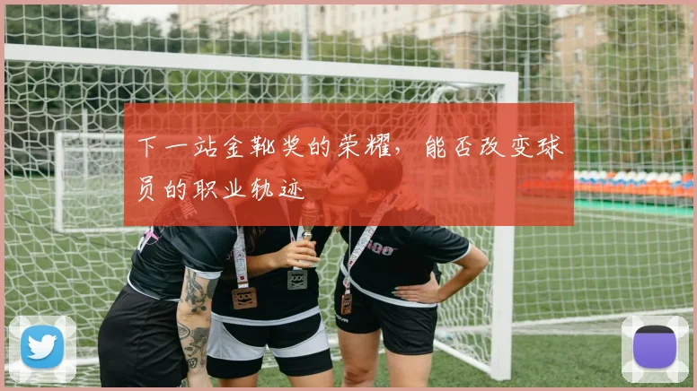 下一站金靴奖的荣耀，能否改变球员的职业轨迹