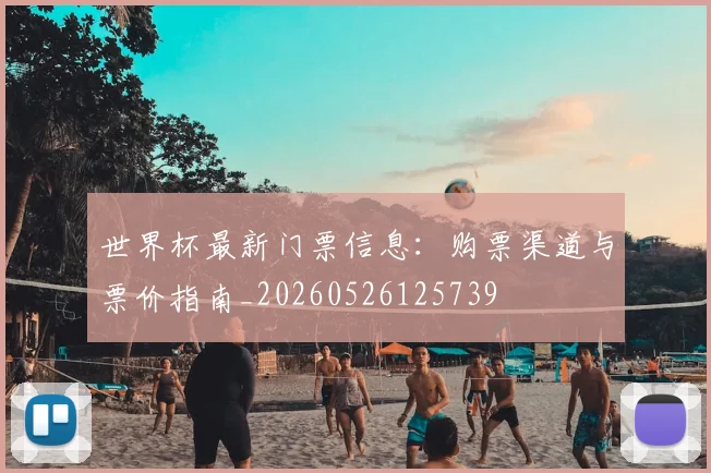 世界杯最新门票信息：购票渠道与票价指南_20260526125739