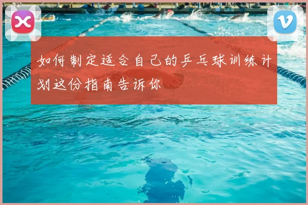 如何制定适合自己的乒乓球训练计划这份指南告诉你