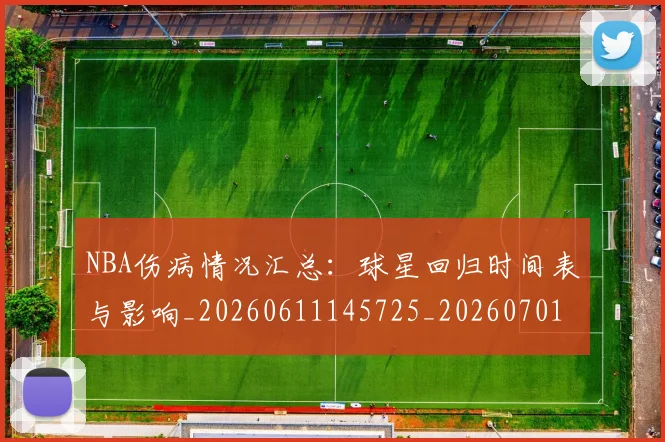 NBA伤病情况汇总：球星回归时间表与影响_20260611145725_20260701215310