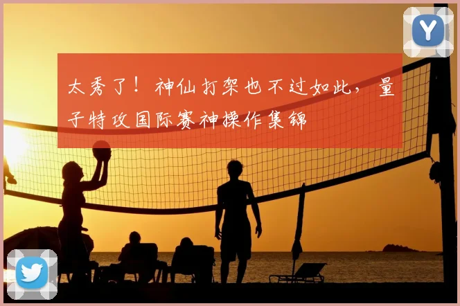 太秀了！神仙打架也不过如此，量子特攻国际赛神操作集锦