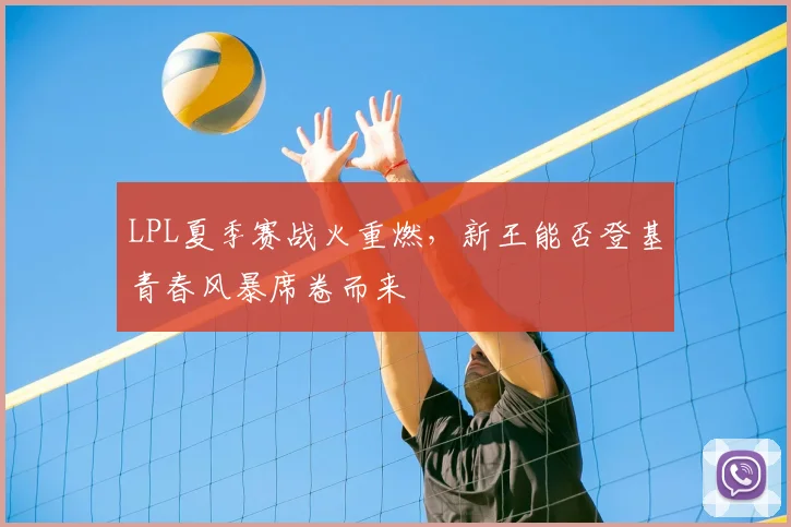 LPL夏季赛战火重燃,新王能否登基青春风暴席卷而来