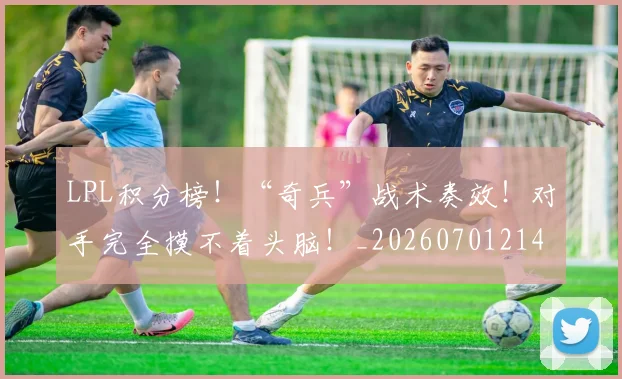 LPL积分榜！“奇兵”战术奏效！对手完全摸不着头脑！_20260701214728