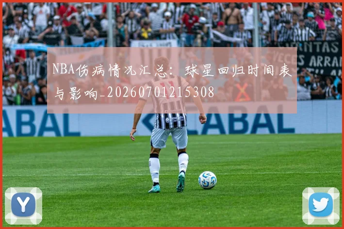 NBA伤病情况汇总：球星回归时间表与影响_20260701215308