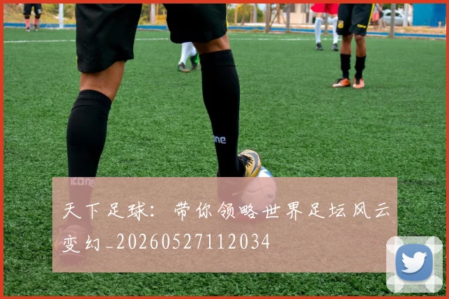 天下足球:带你领略世界足坛风云变幻_20260527112034