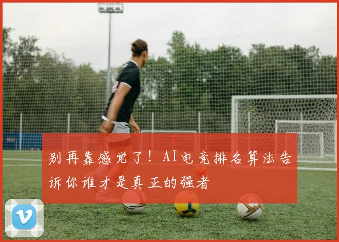别再靠感觉了！AI电竞排名算法告诉你谁才是真正的强者