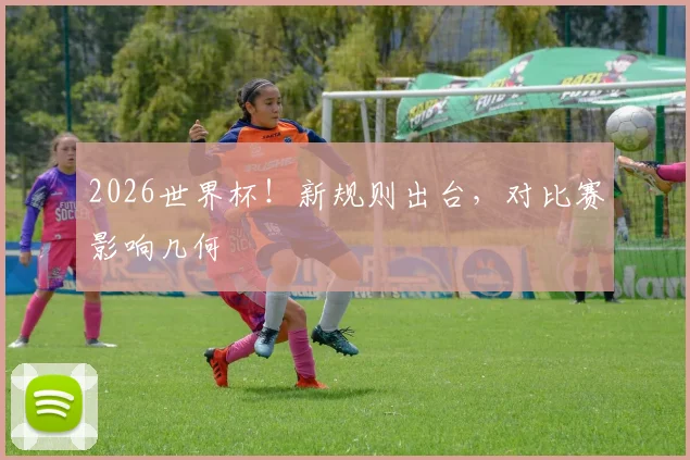 2026世界杯！新规则出台，对比赛影响几何