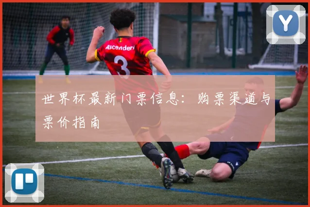 世界杯最新门票信息:购票渠道与票价指南