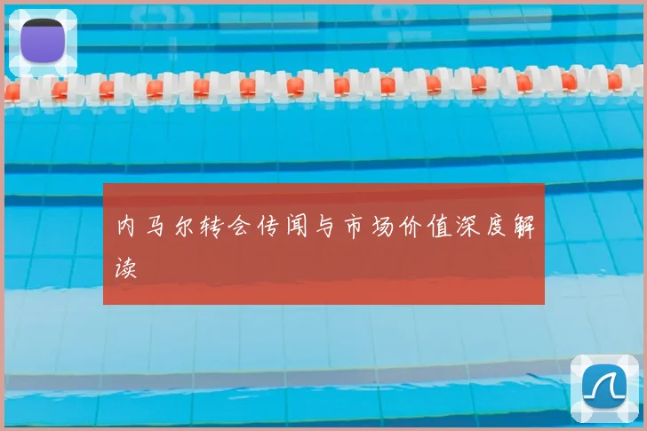 内马尔转会传闻与市场价值深度解读