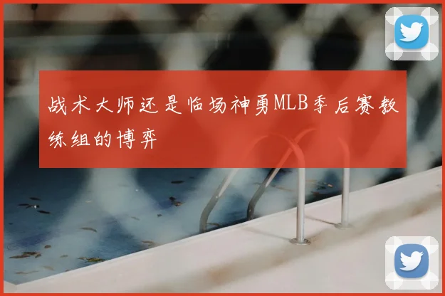 战术大师还是临场神勇MLB季后赛教练组的博弈