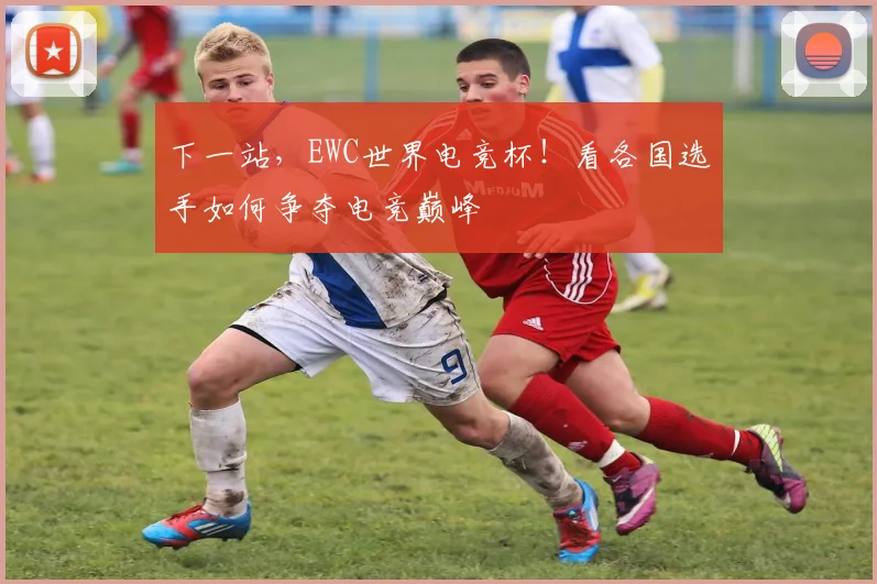 下一站，EWC世界电竞杯！看各国选手如何争夺电竞巅峰