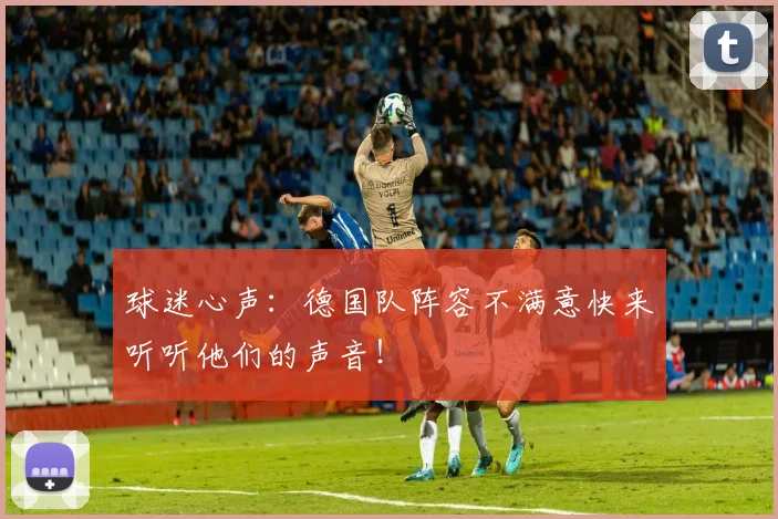 球迷心声:德国队阵容不满意快来听听他们的声音!