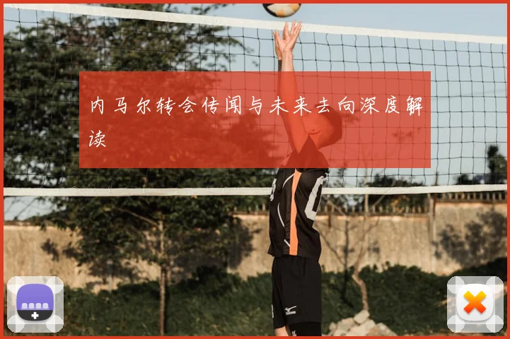 内马尔转会传闻与未来去向深度解读
