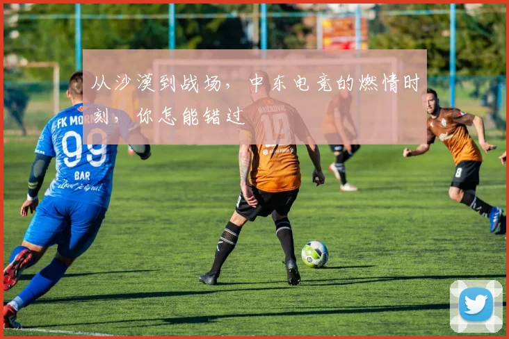 从沙漠到战场,中东电竞的燃情时刻,你怎能错过