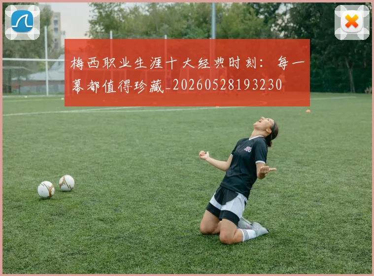 梅西职业生涯十大经典时刻：每一幕都值得珍藏_20260528193230