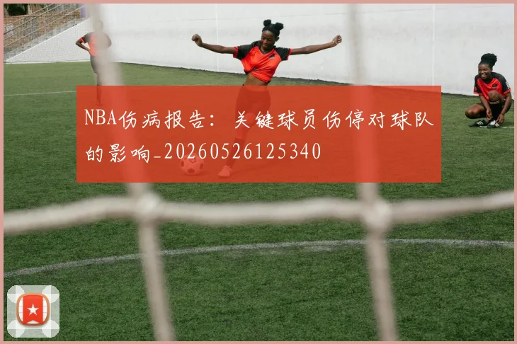 NBA伤病报告：关键球员伤停对球队的影响_20260526125340