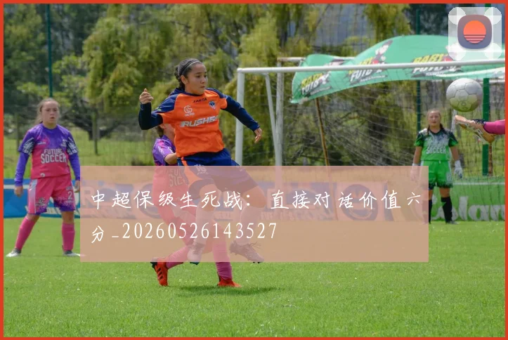 中超保级生死战:直接对话价值六分_20260526143527