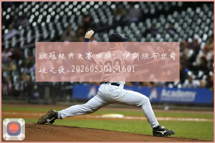 欧冠经典决赛回顾：伊斯坦布尔奇迹之夜_20260530151601