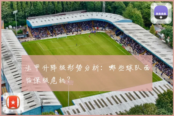 法甲升降级形势分析:哪些球队面临保级危机?