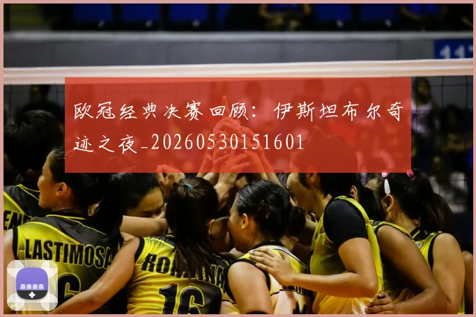 欧冠经典决赛回顾：伊斯坦布尔奇迹之夜_20260530151601