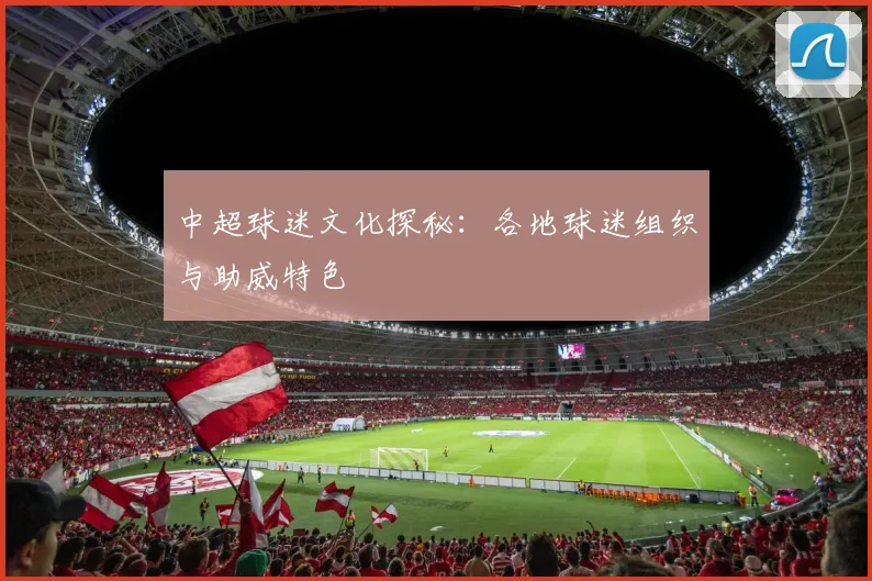 中超球迷文化探秘：各地球迷组织与助威特色