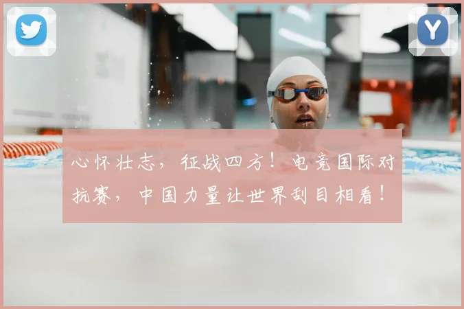 心怀壮志，征战四方！电竞国际对抗赛，中国力量让世界刮目相看！