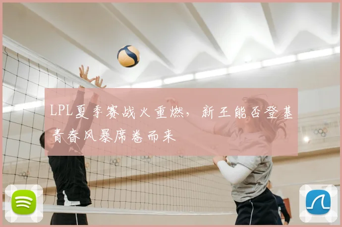 LPL夏季赛战火重燃，新王能否登基青春风暴席卷而来