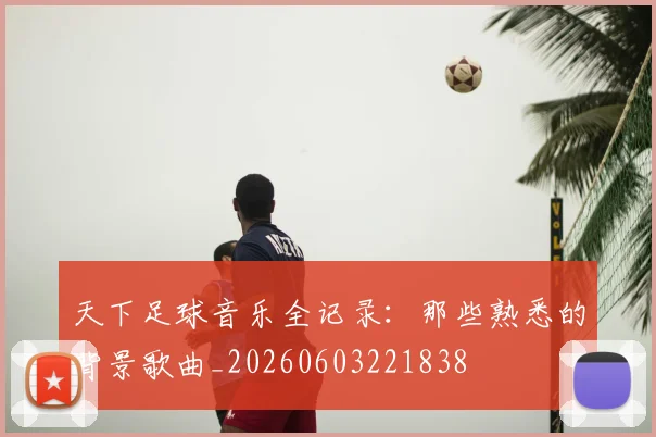 天下足球音乐全记录:那些熟悉的背景歌曲_20260603221838