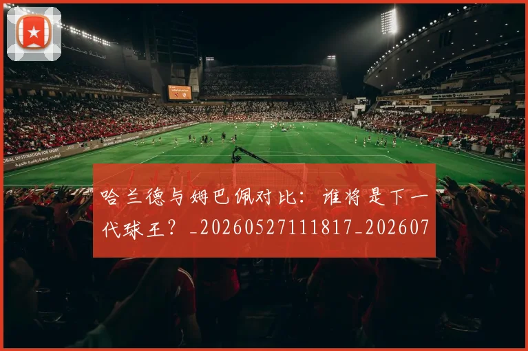 哈兰德与姆巴佩对比:谁将是下一代球王?_20260527111817_20260703222024