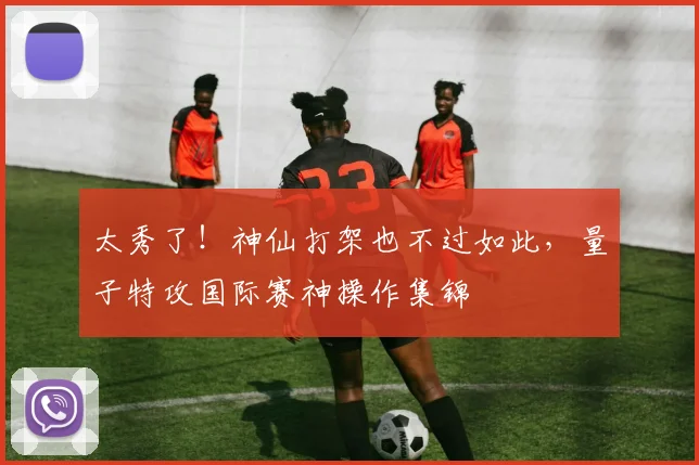 太秀了！神仙打架也不过如此，量子特攻国际赛神操作集锦