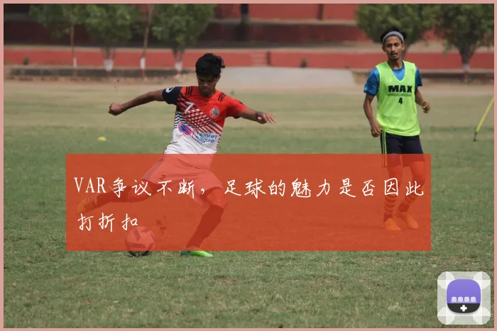 VAR争议不断，足球的魅力是否因此打折扣