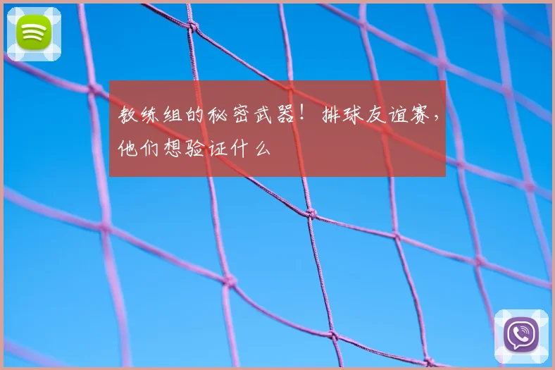 教练组的秘密武器！排球友谊赛，他们想验证什么