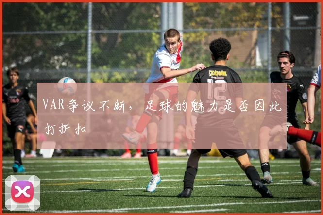 VAR争议不断，足球的魅力是否因此打折扣