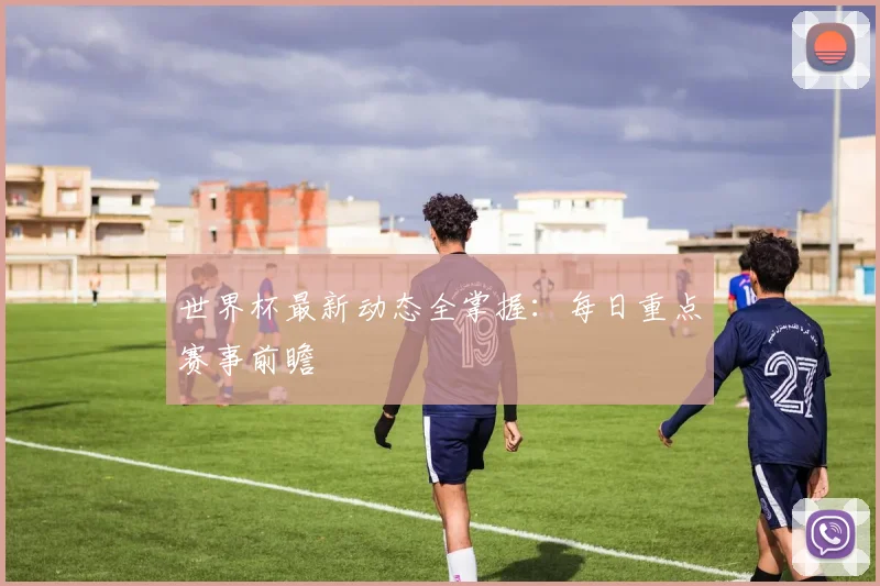 世界杯最新动态全掌握：每日重点赛事前瞻