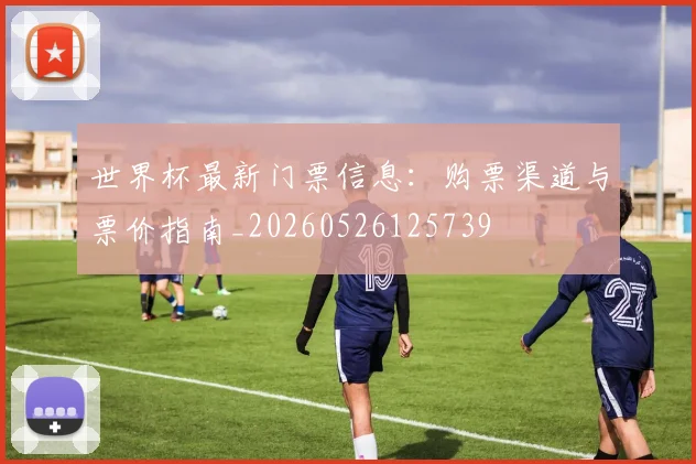 世界杯最新门票信息：购票渠道与票价指南_20260526125739