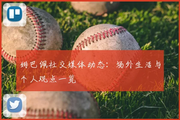 姆巴佩社交媒体动态：场外生活与个人观点一览