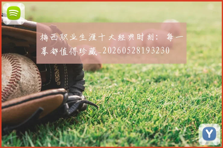 梅西职业生涯十大经典时刻：每一幕都值得珍藏_20260528193230