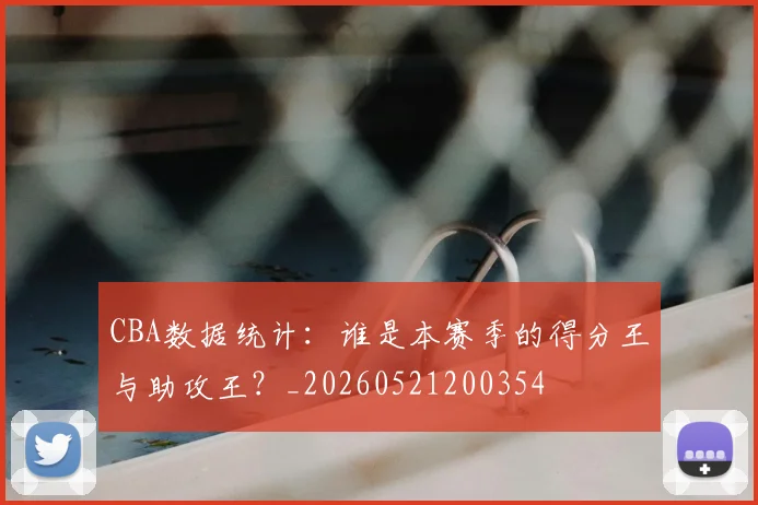 CBA数据统计：谁是本赛季的得分王与助攻王？_20260521200354