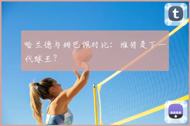 哈兰德与姆巴佩对比：谁将是下一代球王？