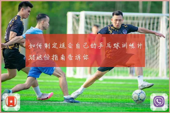 如何制定适合自己的乒乓球训练计划这份指南告诉你