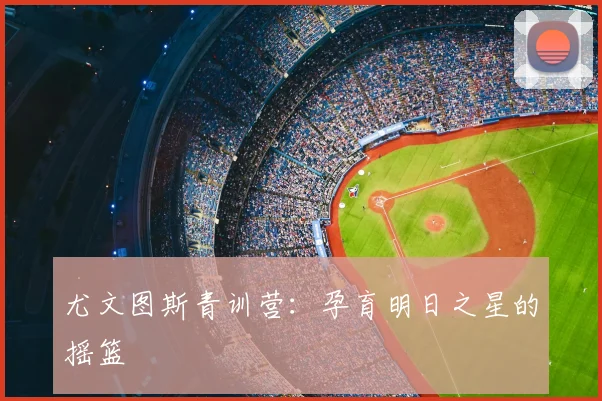 尤文图斯青训营:孕育明日之星的摇篮